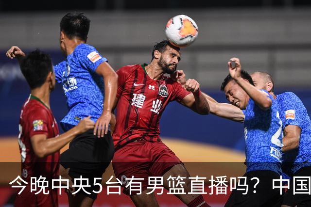 今晚中央5台有男篮直播吗？中国男篮VS格鲁吉亚直播在哪看？