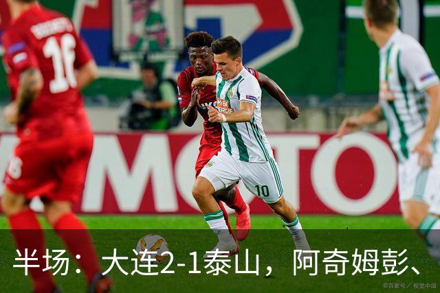 半场：大连2-1泰山，阿奇姆彭、马莱莱破门，罗竞失良机