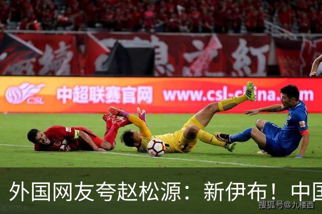 外国网友夸赵松源：新伊布！中国足球要起飞了，8年内冲世界杯