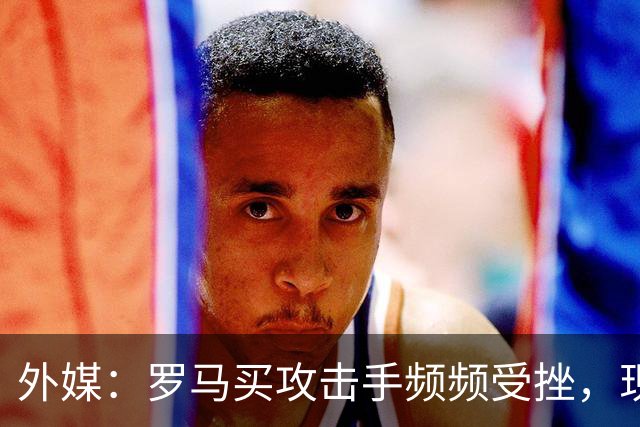 外媒：罗马买攻击手频频受挫，现在已将目光投向曼城旧将鲍勃