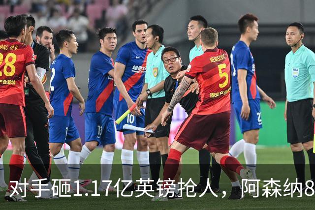对手砸1.17亿英镑抢人，阿森纳8000万估值遭碾压，恐被迫跟进亿元时代
