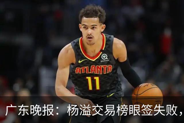 广东晚报：杨溢交易榜眼签失败，杜锋儿子试训辽篮，宏远16号签或换钱？