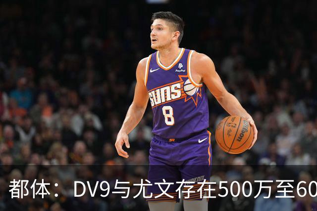都体：DV9与尤文存在500万至600万欧分歧，可能影响球员重返球队