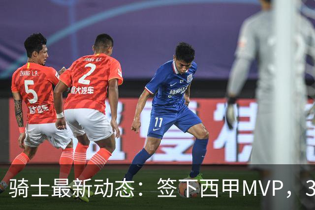 骑士最新动态：签下西甲MVP，3换1交易方案曝光，潜力3D球员或将加盟